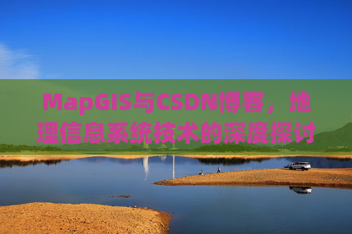 MapGIS与CSDN博客,地理信息系统技术的深度探讨