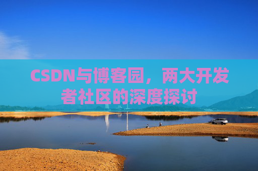 CSDN与博客园，两大开发者社区的深度探讨